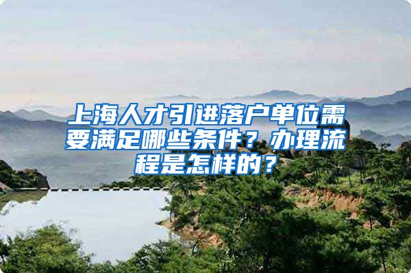 上海人才引进落户单位需要满足哪些条件？办理流程是怎样的？