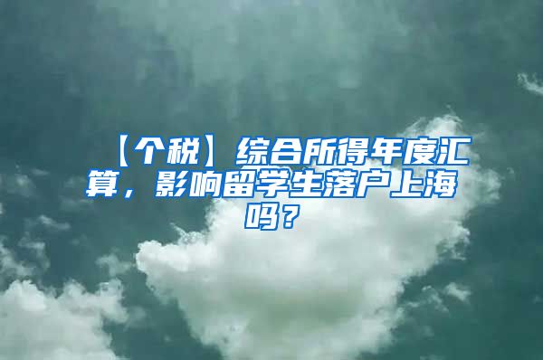 【个税】综合所得年度汇算，影响留学生落户上海吗？