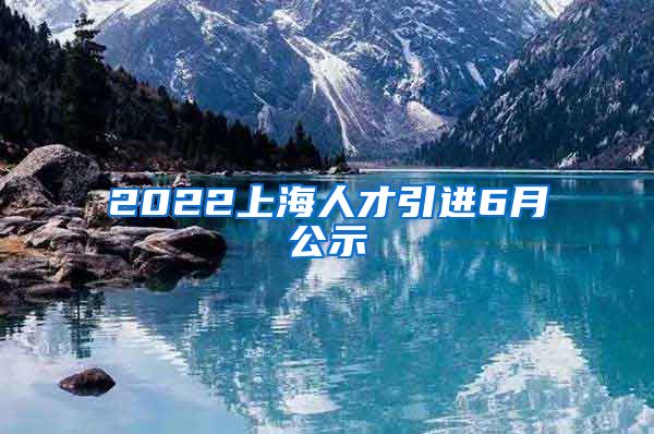 2022上海人才引进6月公示