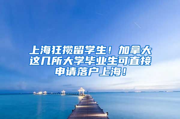 上海狂揽留学生！加拿大这几所大学毕业生可直接申请落户上海！