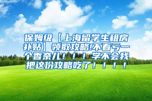 保姆级【上海留学生租房补贴】领取攻略!不看亏一个香奈儿！！！学不会我把这份攻略吃了！！！！