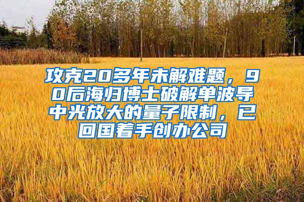 攻克20多年未解难题，90后海归博士破解单波导中光放大的量子限制，已回国着手创办公司