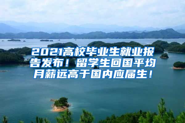 2021高校毕业生就业报告发布！留学生回国平均月薪远高于国内应届生！