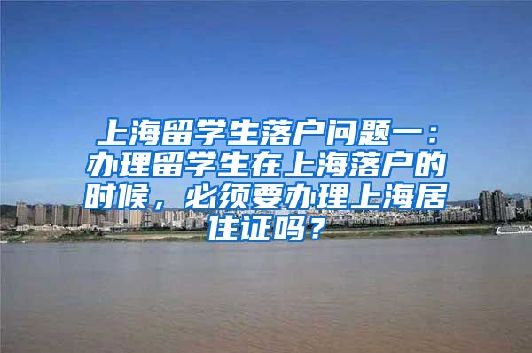 上海留学生落户问题一：办理留学生在上海落户的时候，必须要办理上海居住证吗？