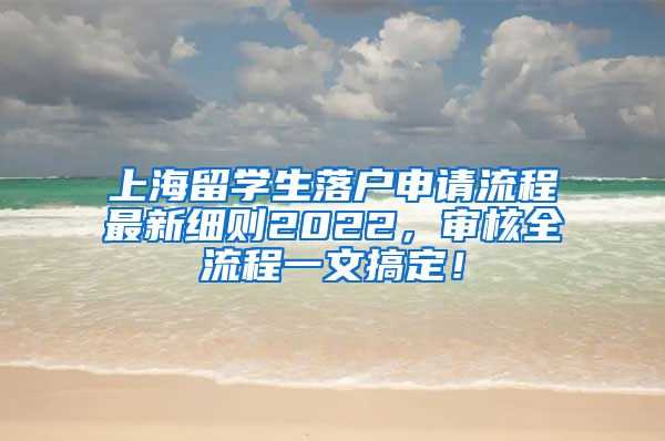 上海留学生落户申请流程最新细则2022，审核全流程一文搞定！