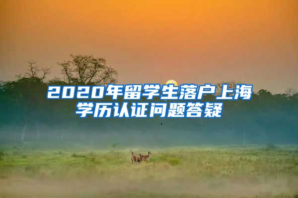 2020年留学生落户上海学历认证问题答疑