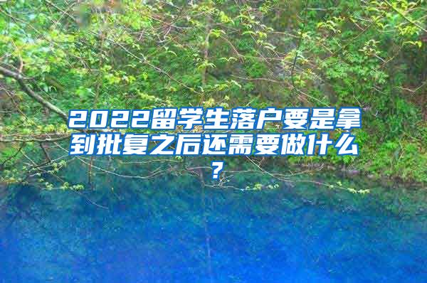 2022留学生落户要是拿到批复之后还需要做什么？