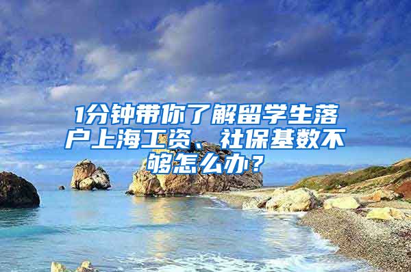 1分钟带你了解留学生落户上海工资、社保基数不够怎么办？