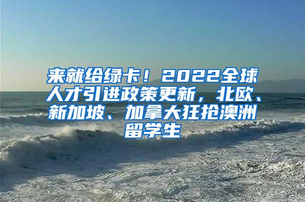 来就给绿卡！2022全球人才引进政策更新，北欧、新加坡、加拿大狂抢澳洲留学生