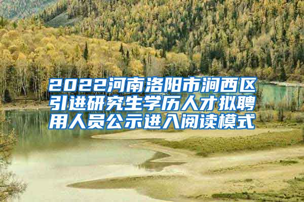 2022河南洛阳市涧西区引进研究生学历人才拟聘用人员公示进入阅读模式