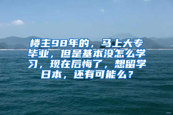 楼主98年的，马上大专毕业，但是基本没怎么学习，现在后悔了，想留学日本，还有可能么？