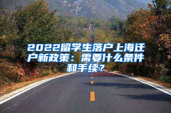 2022留学生落户上海迁户新政策：需要什么条件和手续？