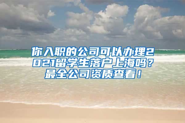 你入职的公司可以办理2021留学生落户上海吗？最全公司资质查看！