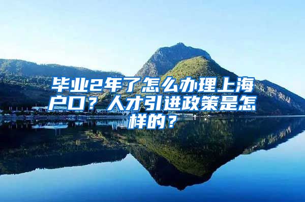 毕业2年了怎么办理上海户口？人才引进政策是怎样的？