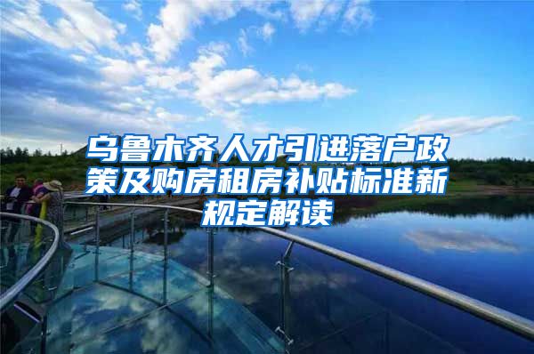 乌鲁木齐人才引进落户政策及购房租房补贴标准新规定解读