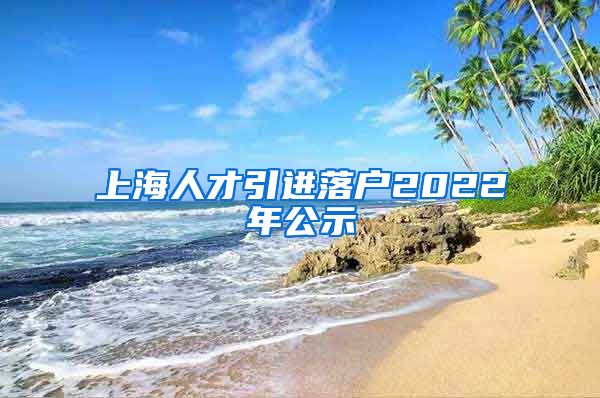 上海人才引进落户2022年公示