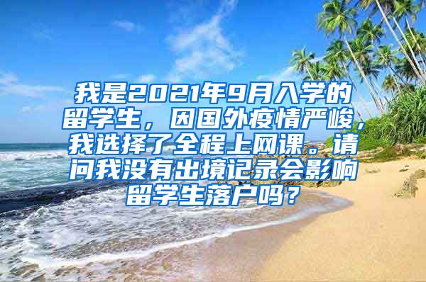 我是2021年9月入学的留学生，因国外疫情严峻，我选择了全程上网课。请问我没有出境记录会影响留学生落户吗？