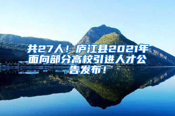 共27人！庐江县2021年面向部分高校引进人才公告发布！