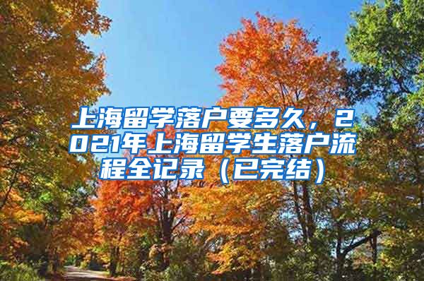 上海留学落户要多久，2021年上海留学生落户流程全记录（已完结）