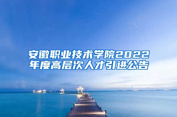 安徽职业技术学院2022年度高层次人才引进公告