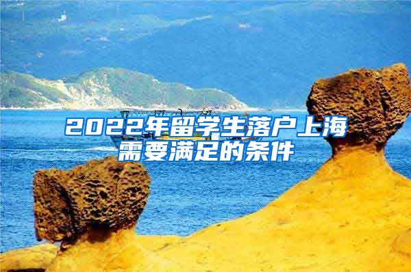 2022年留学生落户上海需要满足的条件