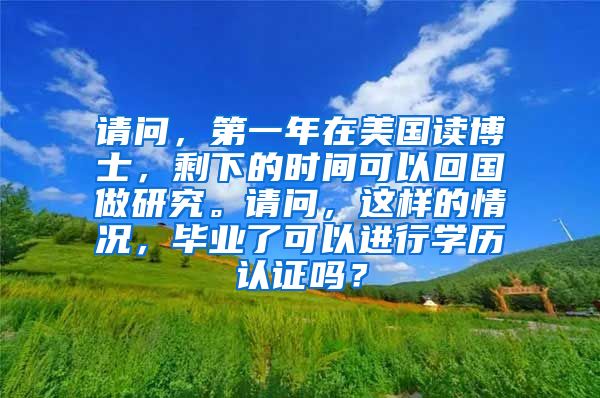 请问，第一年在美国读博士，剩下的时间可以回国做研究。请问，这样的情况，毕业了可以进行学历认证吗？