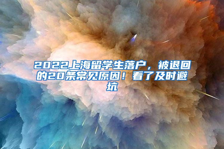 2022上海留学生落户，被退回的20条常见原因！看了及时避坑