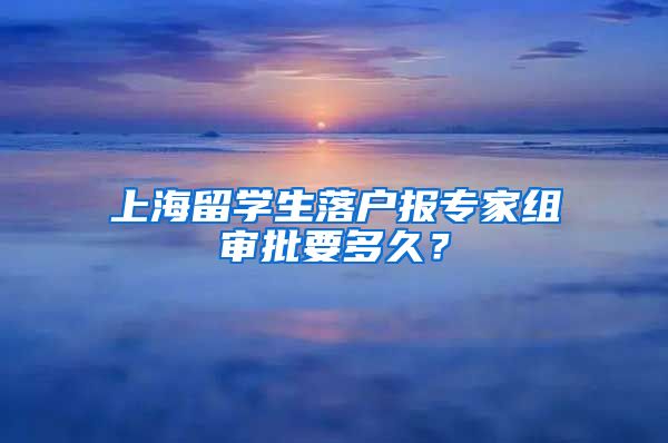 上海留学生落户报专家组审批要多久？