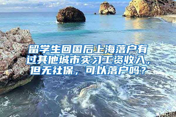 留学生回国后上海落户有过其他城市实习工资收入，但无社保，可以落户吗？