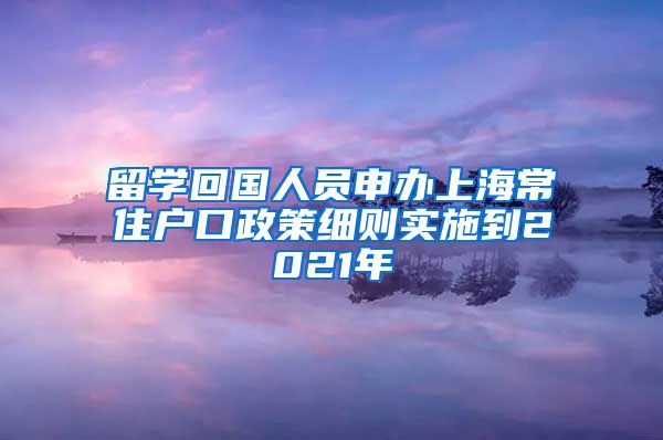 留学回国人员申办上海常住户口政策细则实施到2021年