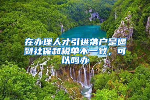 在办理人才引进落户是遇到社保和税单不一致，可以吗办