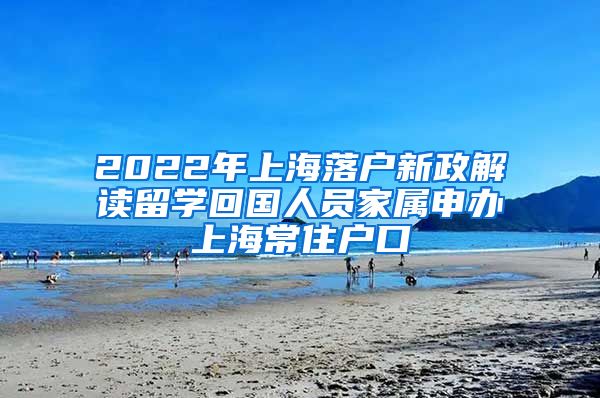 2022年上海落户新政解读留学回国人员家属申办上海常住户口