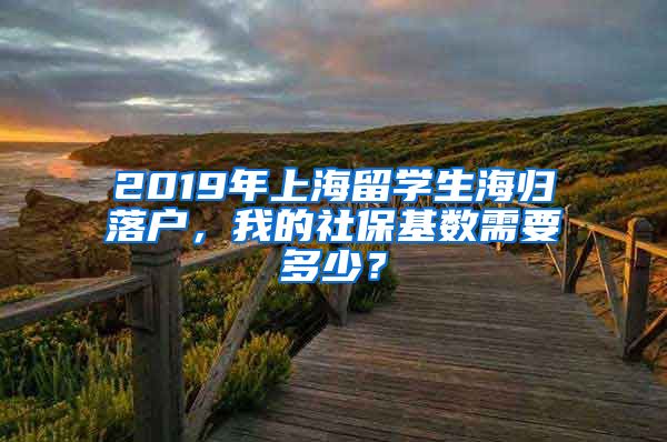 2019年上海留学生海归落户，我的社保基数需要多少？