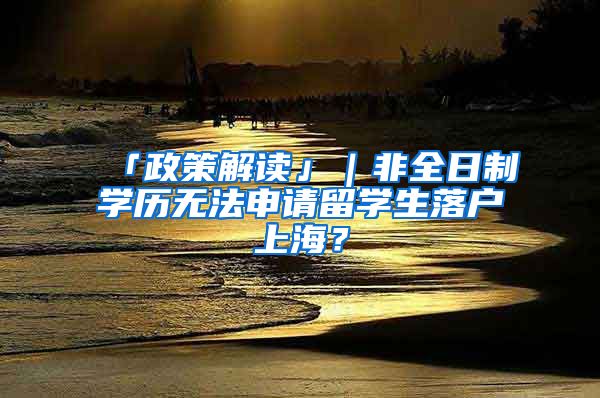 「政策解读」｜非全日制学历无法申请留学生落户上海？