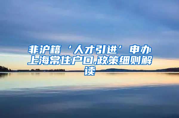 非沪籍‘人才引进’申办上海常住户口,政策细则解读