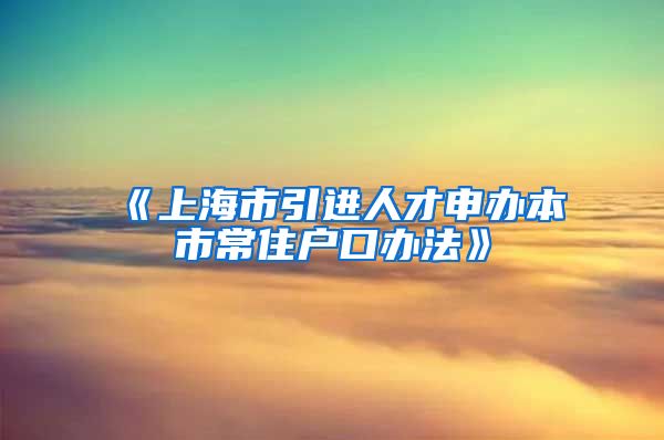 《上海市引进人才申办本市常住户口办法》