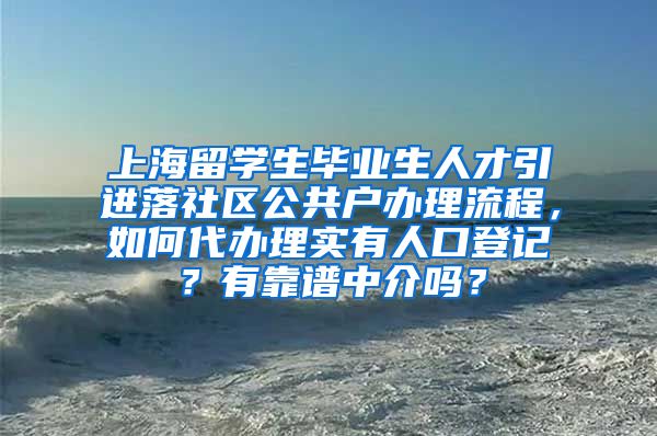 上海留学生毕业生人才引进落社区公共户办理流程，如何代办理实有人口登记？有靠谱中介吗？