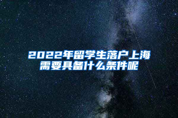 2022年留学生落户上海需要具备什么条件呢