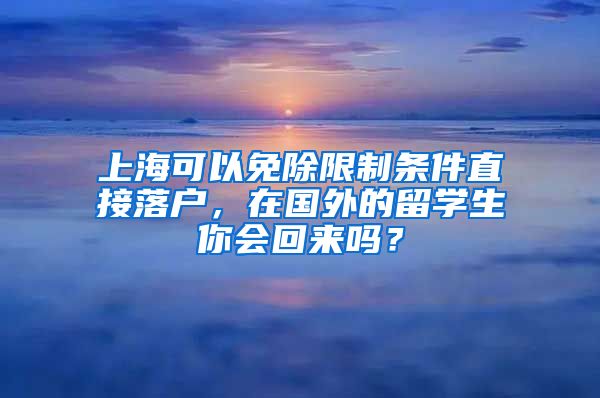 上海可以免除限制条件直接落户，在国外的留学生你会回来吗？