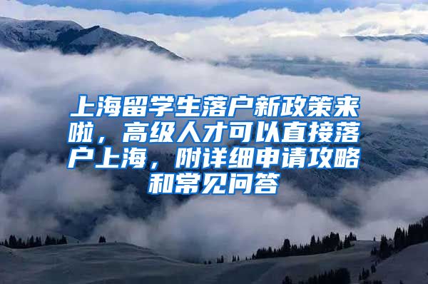 上海留学生落户新政策来啦，高级人才可以直接落户上海，附详细申请攻略和常见问答