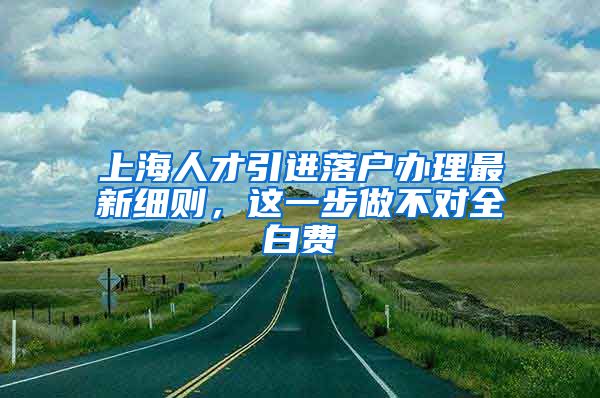 上海人才引进落户办理最新细则，这一步做不对全白费