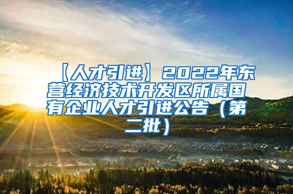 【人才引进】2022年东营经济技术开发区所属国有企业人才引进公告（第二批）