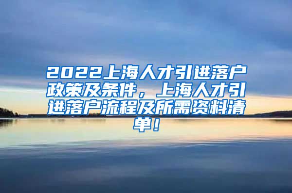 2022上海人才引进落户政策及条件，上海人才引进落户流程及所需资料清单！