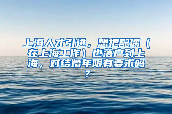 上海人才引进，想把配偶（在上海工作）也落户到上海，对结婚年限有要求吗？