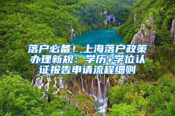 落户必备！上海落户政策办理新规：学历+学位认证报告申请流程细则