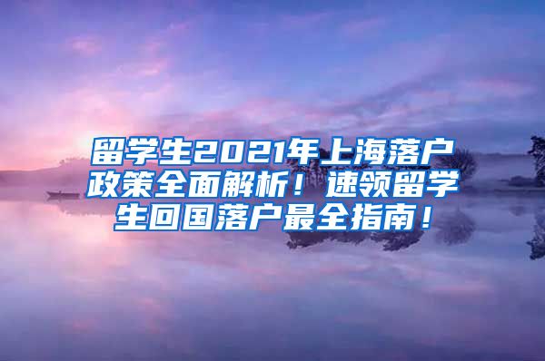 留学生2021年上海落户政策全面解析！速领留学生回国落户最全指南！