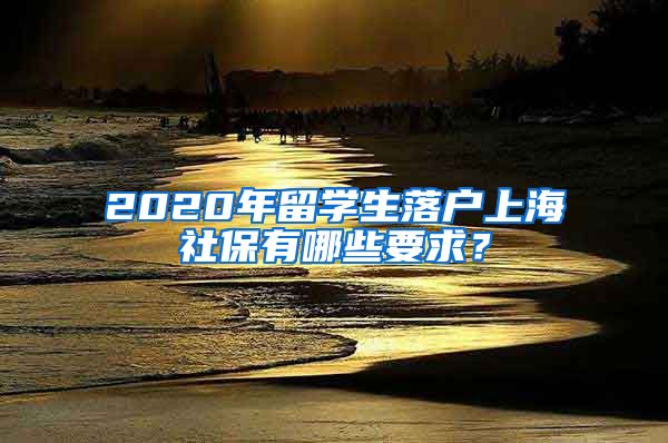 2020年留学生落户上海社保有哪些要求？