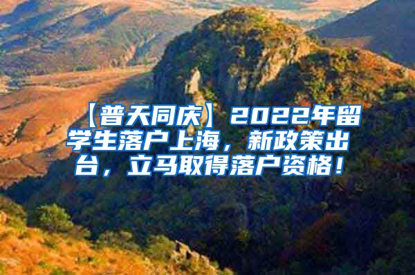 【普天同庆】2022年留学生落户上海，新政策出台，立马取得落户资格！