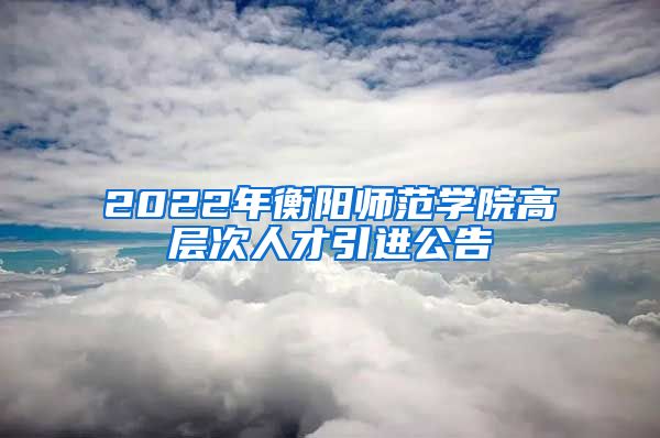 2022年衡阳师范学院高层次人才引进公告