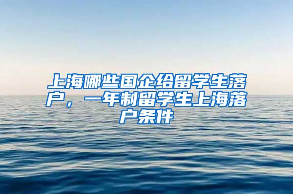 上海哪些国企给留学生落户，一年制留学生上海落户条件